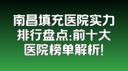 南昌填充医院实力排行盘点：前十大医院榜单解析！