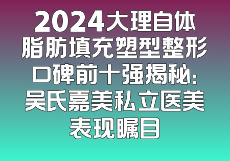 2024大理自体脂肪填充塑型整形口碑前十强揭秘：吴氏嘉美私立医美表现瞩目