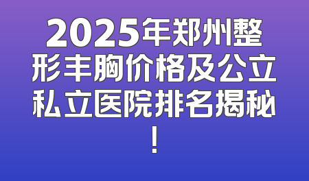 2025年郑州整形丰胸价格及公立私立医院排名揭秘！