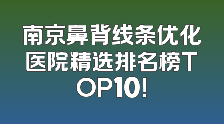 南京鼻背线条优化医院精选排名榜TOP10！