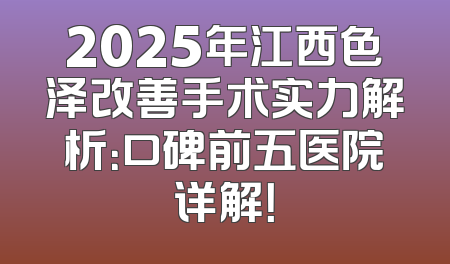 2025年江西色泽改善手术实力解析：口碑前五医院详解！