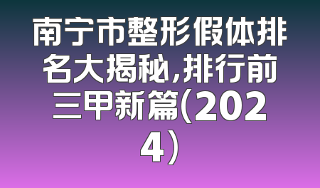 南宁市整形假体排名大揭秘，排行前三甲新篇(2024)