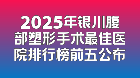 2025年银川腹部塑形手术最佳医院排行榜前五公布