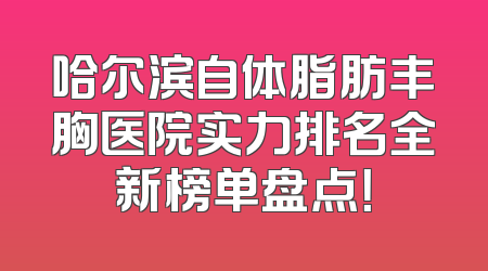 哈尔滨自体脂肪丰胸医院实力排名全新榜单盘点！