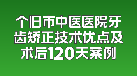 个旧市中医医院牙齿矫正技术优点及术后120天案例