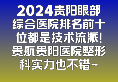 2024贵阳眼部综合医院排名前十位都是技术流派！贵航贵阳医院整形科实力也不错~