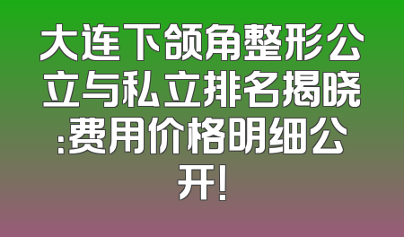 大连下颌角整形公立与私立排名揭晓：费用价格明细公开！