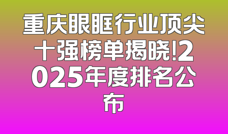 重庆眼眶行业顶尖十强榜单揭晓！2025年度排名公布