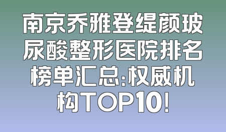 南京乔雅登缇颜玻尿酸整形医院排名榜单汇总：权威机构TOP10！