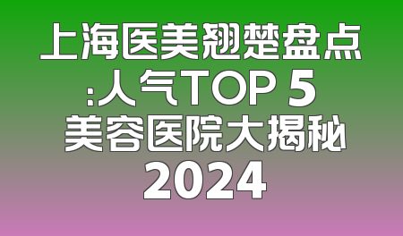 上海医美翘楚盘点：人气TOP 5 美容医院大揭秘 2024