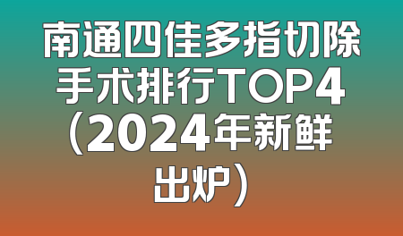 南通四佳多指切除手术排行TOP4（2024年新鲜出炉）