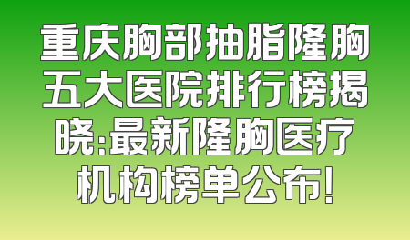 重庆胸部抽脂隆胸五大医院排行榜揭晓：最新隆胸医疗机构榜单公布！