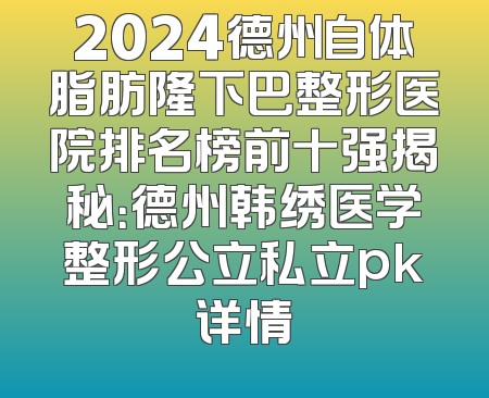 2024德州自体脂肪隆下巴整形医院排名榜前十强揭秘：德州韩绣医学整形公立私立pk详情
