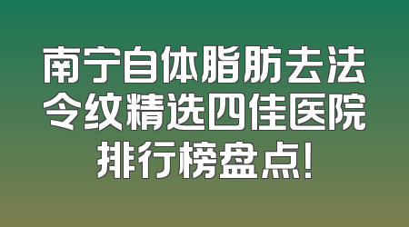 南宁自体脂肪去法令纹精选四佳医院排行榜盘点！