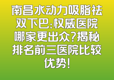 南昌水动力吸脂祛双下巴：权威医院哪家更出众？揭秘排名前三医院比较优势！