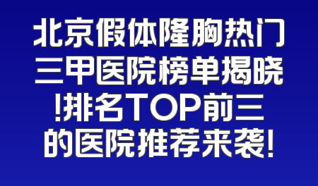 北京假体隆胸热门三甲医院榜单揭晓！排名TOP前三的医院推荐来袭！
