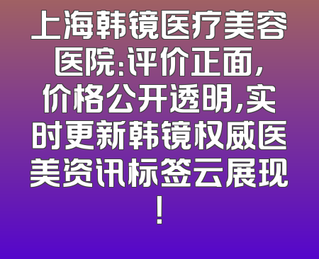 上海韩镜医疗美容医院：评价正面，价格公开透明，实时更新韩镜权威医美资讯标签云展现！