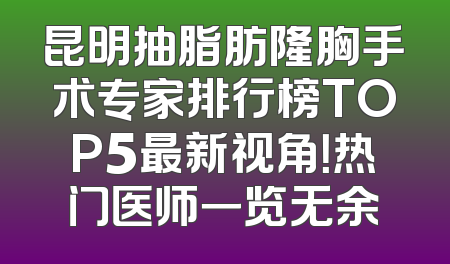 昆明抽脂肪隆胸手术专家排行榜TOP5最新视角！热门医师一览无余