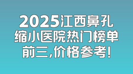 2025江西鼻孔缩小医院热门榜单前三，价格参考!