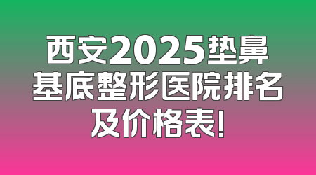 西安2025垫鼻基底整形医院排名及价格表!