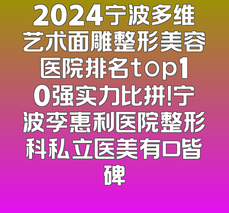 2024宁波多维艺术面雕整形美容医院排名top10强实力比拼！宁波李惠利医院整形科私立医美有口皆碑