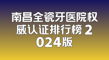 南昌全瓷牙医院权威认证排行榜 2024版