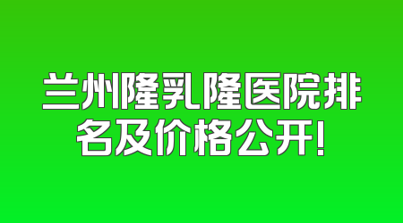 兰州隆乳隆医院排名及价格公开!