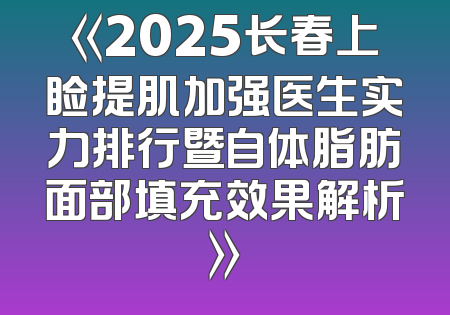 《2025长春上睑提肌加强医生实力排行暨自体脂肪面部填充效果解析》