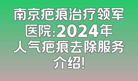 南京疤痕治疗领军医院：2024年人气疤痕去除服务介绍！