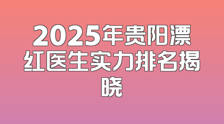 2025年贵阳漂红医生实力排名揭晓