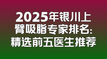 2025年银川上臂吸脂专家排名：精选前五医生推荐