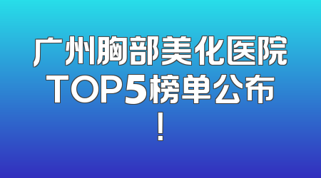 广州胸部美化医院TOP5榜单公布！