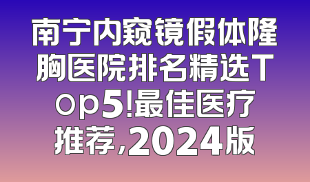 南宁内窥镜假体隆胸医院排名精选Top5！最佳医疗推荐，2024版