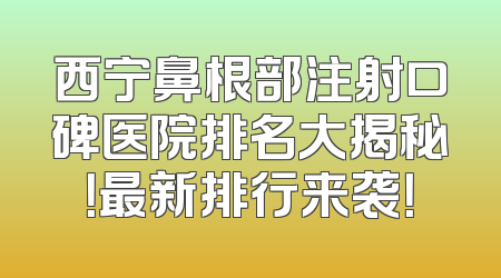 西宁鼻根部注射口碑医院排名大揭秘！最新排行来袭！