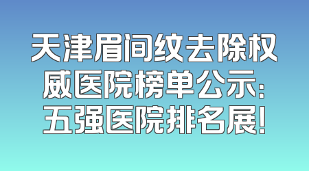 天津眉间纹去除权威医院榜单公示：五强医院排名展！