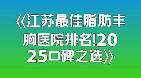 《江苏最佳脂肪丰胸医院排名！2025口碑之选》