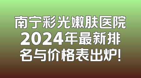 南宁彩光嫩肤医院2024年最新排名与价格表出炉！