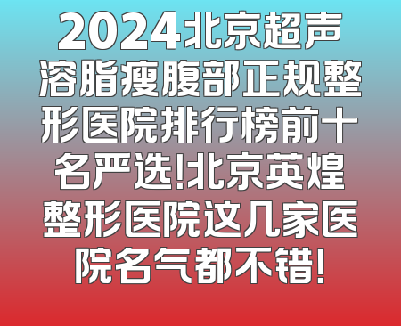 2024北京超声溶脂瘦腹部正规整形医院排行榜前十名严选！北京英煌整形医院这几家医院名气都不错！