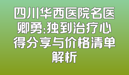 四川华西医院名医卿勇：独到治疗心得分享与价格清单解析