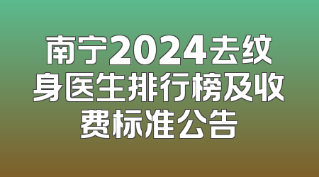 南宁2024去纹身医生排行榜及收费标准公告