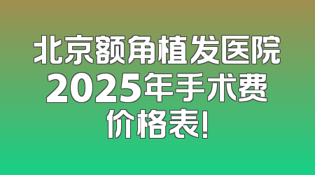 北京额角植发医院2025年手术费价格表!