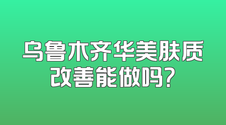 乌鲁木齐华美肤质改善能做吗？