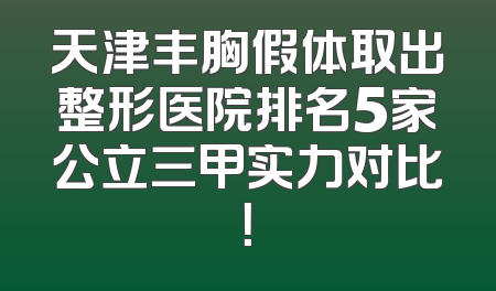 天津丰胸假体取出整形医院排名5家公立三甲实力对比！