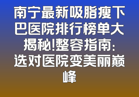 南宁最新吸脂瘦下巴医院排行榜单大揭秘！整容指南：选对医院变美丽巅峰
