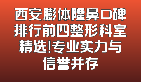 西安膨体隆鼻口碑排行前四整形科室精选！专业实力与信誉并存