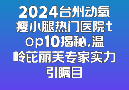2024台州动氧瘦小腿热门医院top10揭秘，温岭芘丽芙专家实力引瞩目