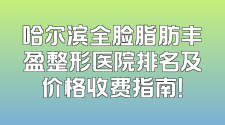 哈尔滨全脸脂肪丰盈整形医院排名及价格收费指南！