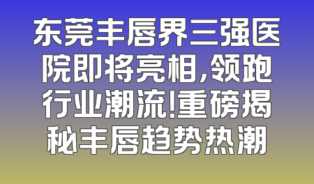 东莞丰唇界三强医院即将亮相，领跑行业潮流！重磅揭秘丰唇趋势热潮