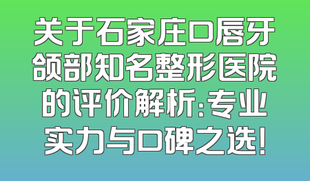 关于石家庄口唇牙颌部知名整形医院的评价解析：专业实力与口碑之选！
