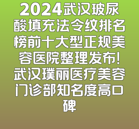 2024武汉玻尿酸填充法令纹排名榜前十大型正规美容医院整理发布！武汉璞丽医疗美容门诊部知名度高口碑